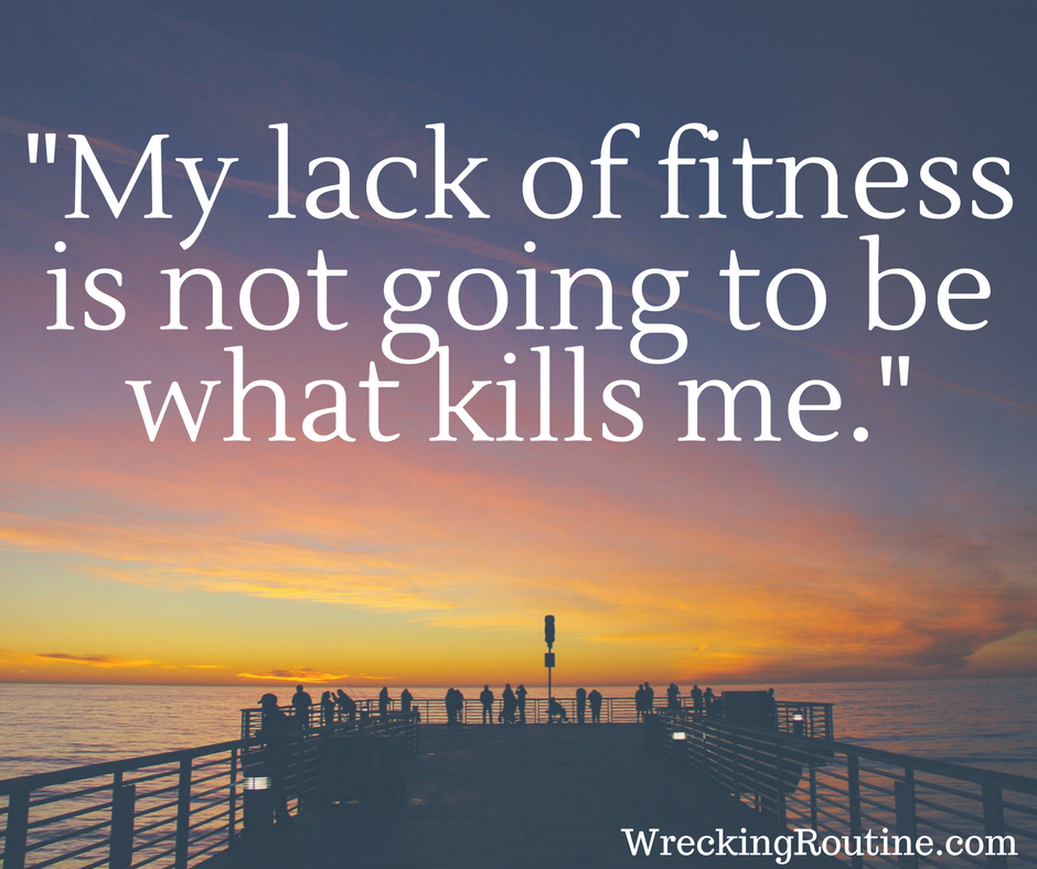 My lack of fitness is not going to be what kills me.